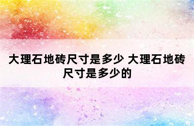 大理石地砖尺寸是多少 大理石地砖尺寸是多少的